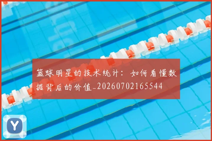 篮球明星的技术统计:如何看懂数据背后的价值_20260702165544
