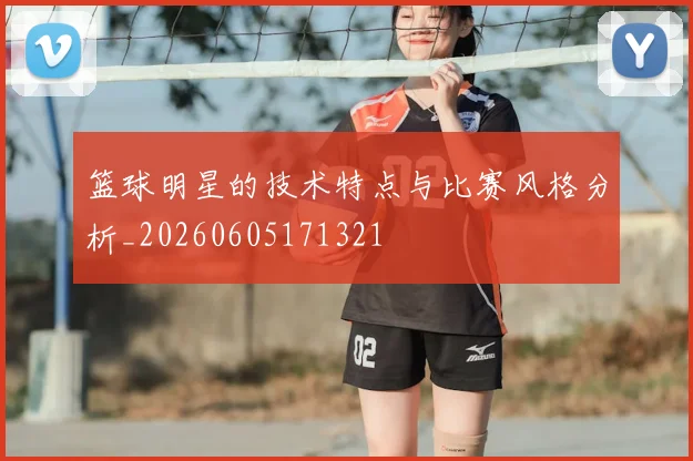 篮球明星的技术特点与比赛风格分析_20260605171321