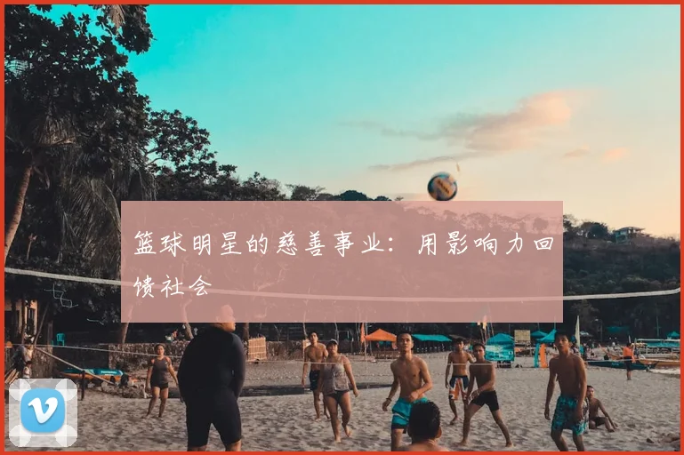 篮球明星的慈善事业：用影响力回馈社会