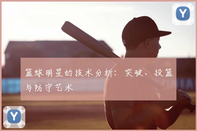 篮球明星的技术分析：突破、投篮与防守艺术