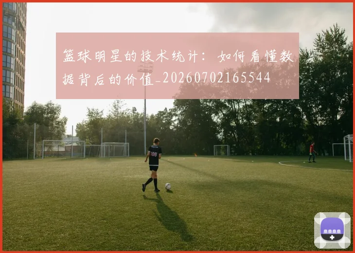 篮球明星的技术统计：如何看懂数据背后的价值_20260702165544