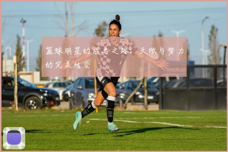 篮球明星的成名之路：天赋与努力的完美结合