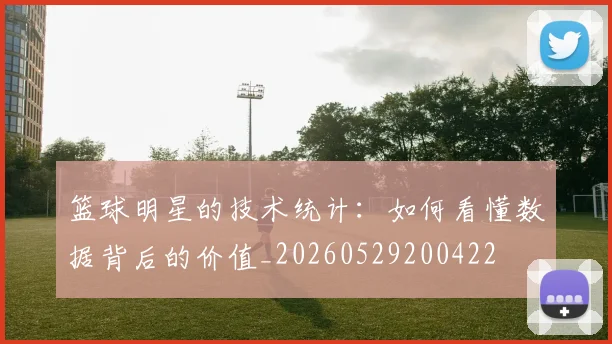 篮球明星的技术统计:如何看懂数据背后的价值_20260529200422
