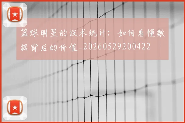 篮球明星的技术统计：如何看懂数据背后的价值_20260529200422